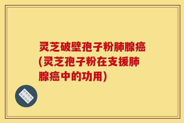 灵芝破壁孢子粉肺腺癌(灵芝孢子粉在支援肺腺癌中的功用)