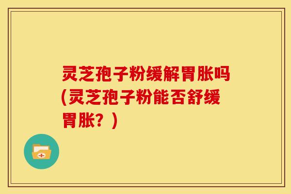 灵芝孢子粉缓解胃胀吗(灵芝孢子粉能否舒缓胃胀?)
