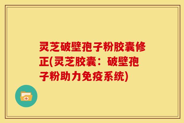灵芝破壁孢子粉胶囊修正(灵芝胶囊:破壁孢子粉助力免疫系统)