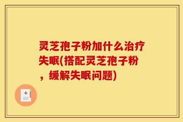 灵芝孢子粉加什么治疗失眠(搭配灵芝孢子粉,缓解失眠问题)
