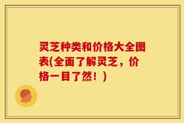 灵芝种类和价格大全图表(全面了解灵芝,价格一目了然!)