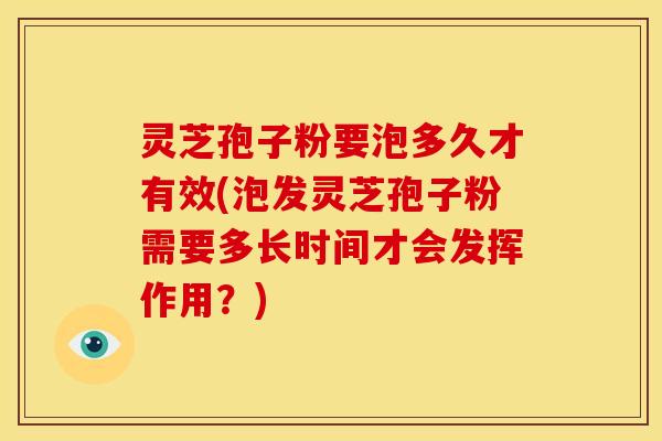 灵芝孢子粉要泡多久才有效(泡发灵芝孢子粉需要多长时间才会发挥作用?)