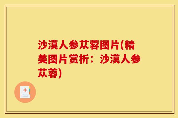 沙漠人参苁蓉图片(精美图片赏析:沙漠人参苁蓉)