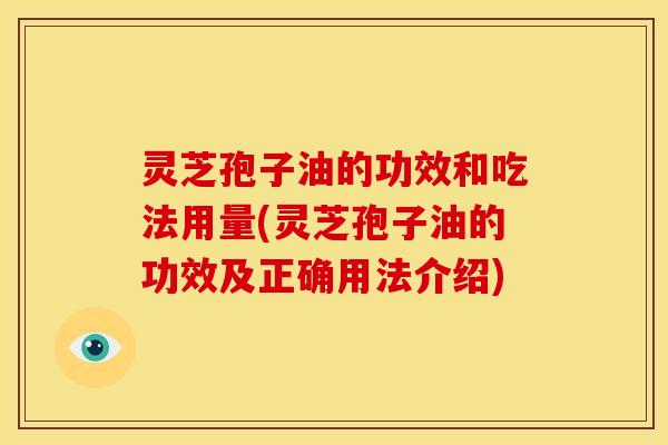 灵芝孢子油的功效和吃法用量(灵芝孢子油的功效及正确用法介绍)