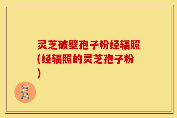 灵芝破壁孢子粉经辐照(经辐照的灵芝孢子粉)