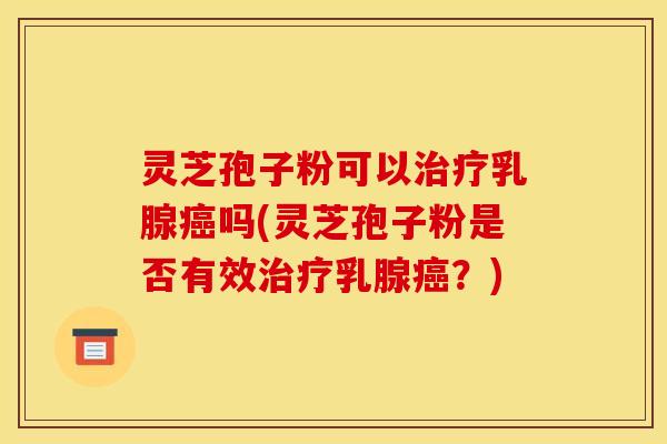 灵芝孢子粉可以治疗乳腺癌吗(灵芝孢子粉是否有效治疗乳腺癌?)
