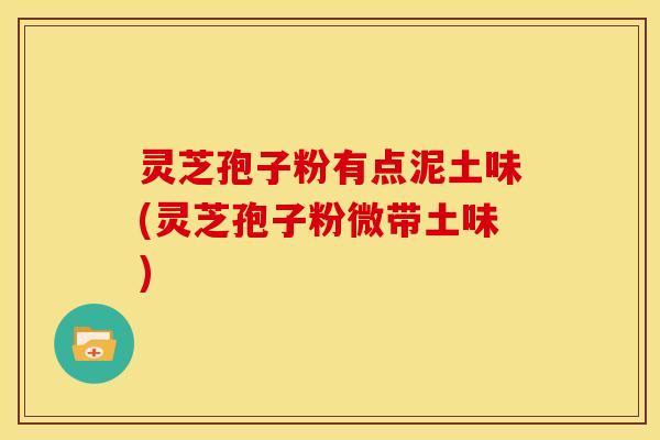 灵芝孢子粉有点泥土味(灵芝孢子粉微带土味)