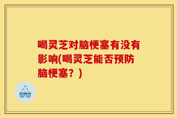 喝灵芝对脑梗塞有没有影响(喝灵芝能否预防脑梗塞？)