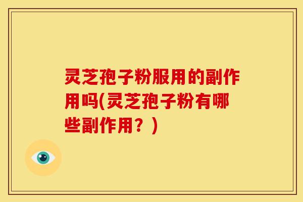 灵芝孢子粉服用的副作用吗(灵芝孢子粉有哪些副作用？)