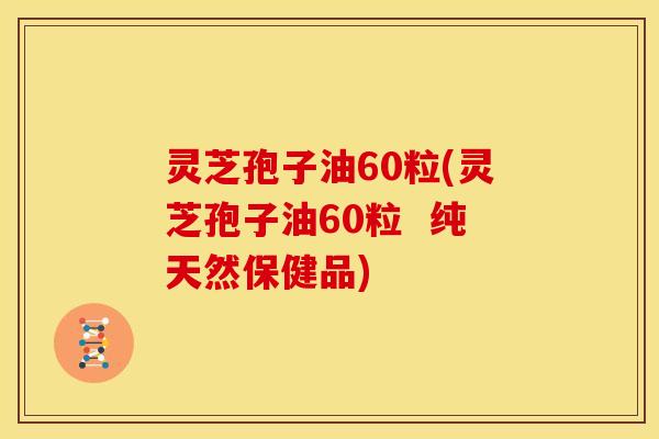 灵芝孢子油60粒(灵芝孢子油60粒  纯天然保健品)