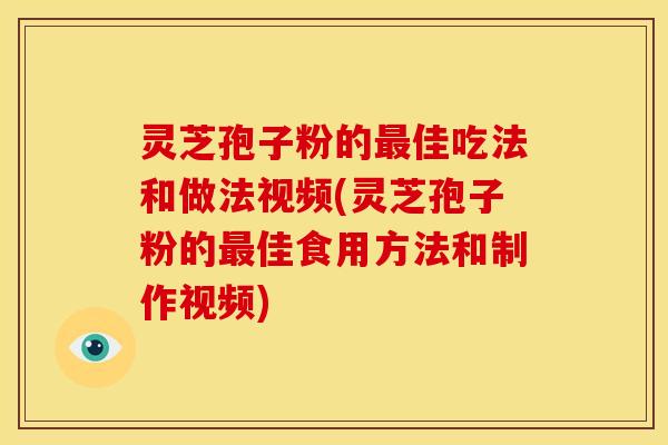 灵芝孢子粉的最佳吃法和做法视频(灵芝孢子粉的最佳食用方法和制作视频)