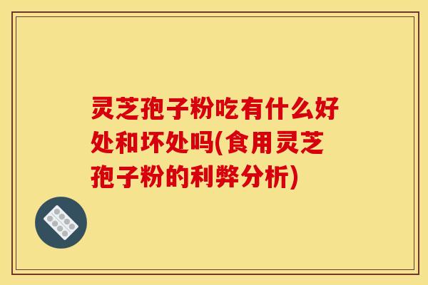 灵芝孢子粉吃有什么好处和坏处吗(食用灵芝孢子粉的利弊分析)