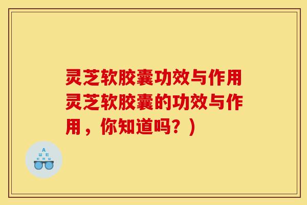 灵芝软胶囊功效与作用灵芝软胶囊的功效与作用,你知道吗?)