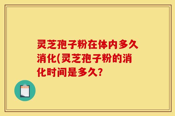 灵芝孢子粉在体内多久消化(灵芝孢子粉的消化时间是多久？
