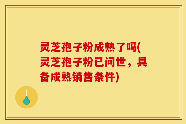 灵芝孢子粉成熟了吗(灵芝孢子粉已问世,具备成熟销售条件)