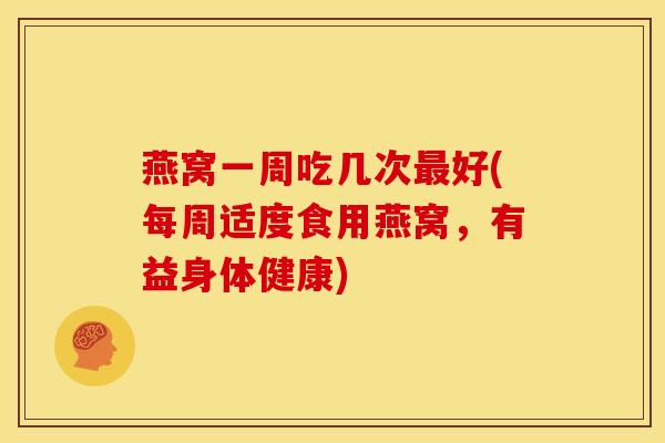 燕窝一周吃几次最好(每周适度食用燕窝,有益身体健康)
