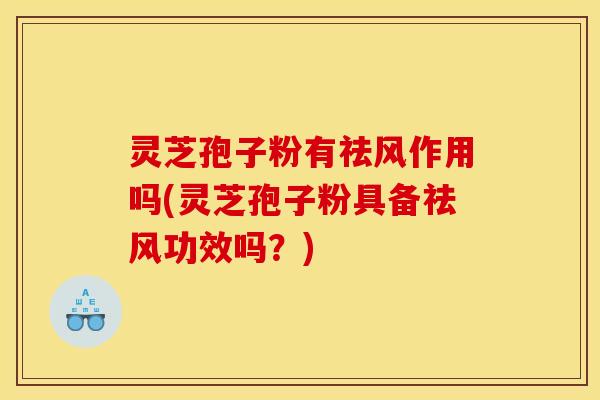 灵芝孢子粉有祛风作用吗(灵芝孢子粉具备祛风功效吗?)