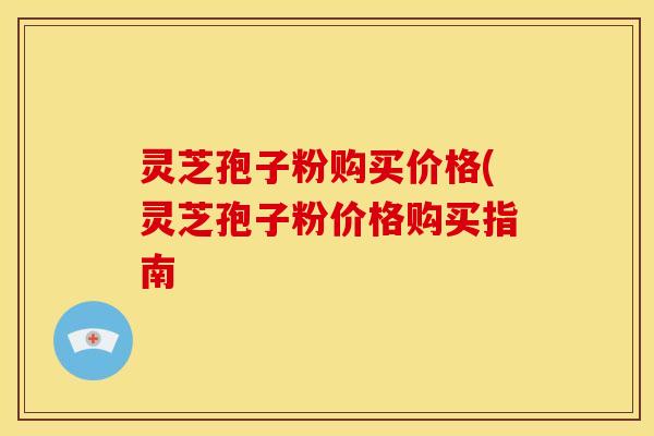 灵芝孢子粉购买价格(灵芝孢子粉价格购买指南