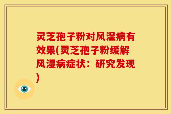 灵芝孢子粉对风湿病有效果(灵芝孢子粉缓解风湿病症状:研究发现)