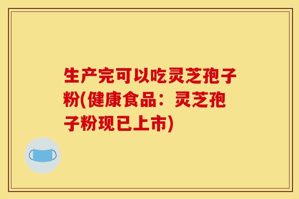 生产完可以吃灵芝孢子粉(健康食品：灵芝孢子粉现已上市)