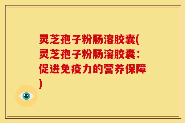 灵芝孢子粉肠溶胶囊(灵芝孢子粉肠溶胶囊：促进免疫力的营养保障)