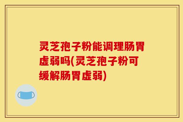 灵芝孢子粉能调理肠胃虚弱吗(灵芝孢子粉可缓解肠胃虚弱)