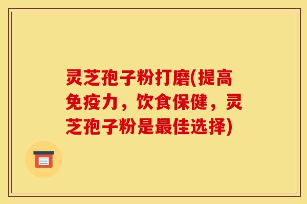灵芝孢子粉打磨(提高免疫力,饮食保健,灵芝孢子粉是最佳选择)