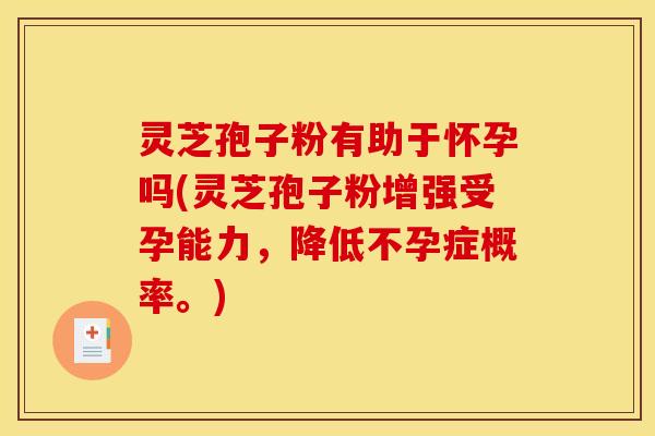 灵芝孢子粉有助于怀孕吗(灵芝孢子粉增强受孕能力，降低不孕症概率。)