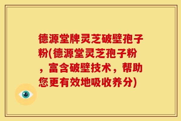 德源堂牌灵芝破壁孢子粉(德源堂灵芝孢子粉,富含破壁技术,帮助您更有效地吸收养分)