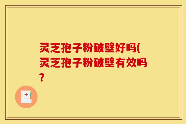 灵芝孢子粉破壁好吗(灵芝孢子粉破壁有效吗?