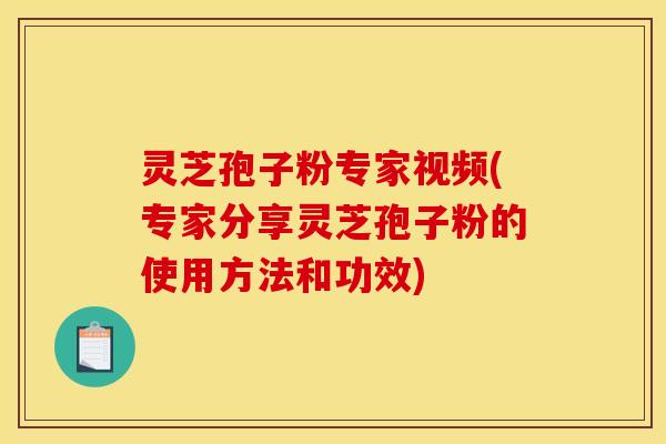 灵芝孢子粉专家视频(专家分享灵芝孢子粉的使用方法和功效)