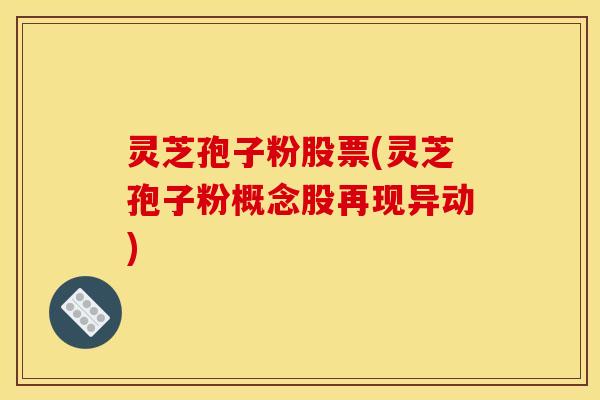 灵芝孢子粉股票(灵芝孢子粉概念股再现异动)