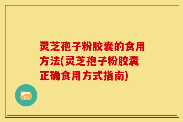 灵芝孢子粉胶囊的食用方法(灵芝孢子粉胶囊正确食用方式指南)