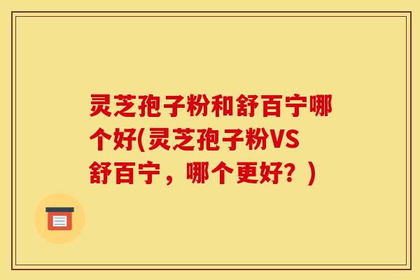灵芝孢子粉和舒百宁哪个好(灵芝孢子粉VS舒百宁，哪个更好？)
