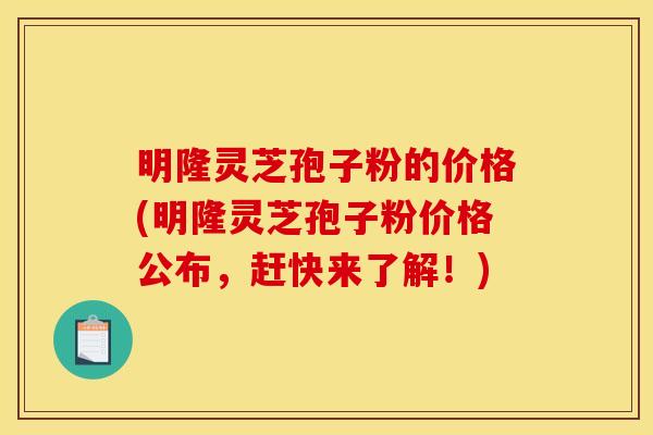 明隆灵芝孢子粉的价格(明隆灵芝孢子粉价格公布,赶快来了解!)