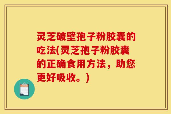 灵芝破壁孢子粉胶囊的吃法(灵芝孢子粉胶囊的正确食用方法,助您更好吸收。)