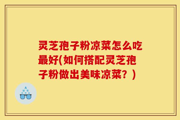 灵芝孢子粉凉菜怎么吃最好(如何搭配灵芝孢子粉做出美味凉菜?)