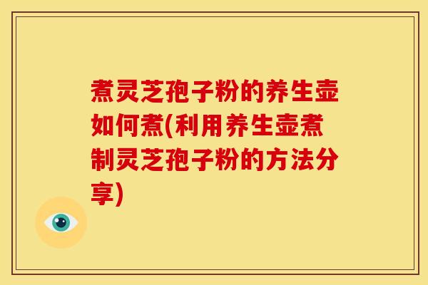 煮灵芝孢子粉的养生壶如何煮(利用养生壶煮制灵芝孢子粉的方法分享)