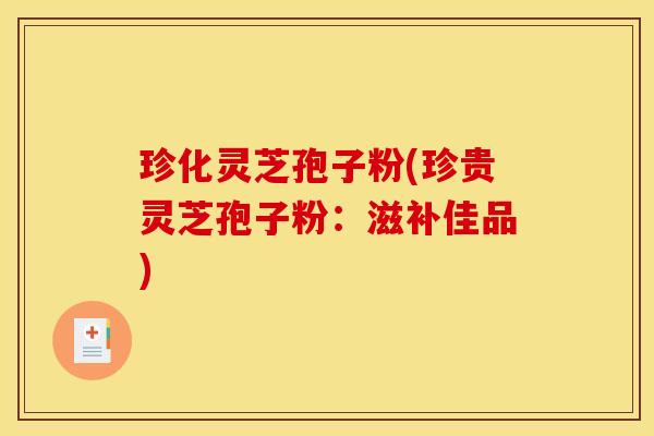珍化灵芝孢子粉(珍贵灵芝孢子粉：滋补佳品)