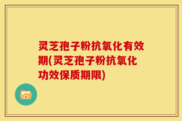 灵芝孢子粉抗氧化有效期(灵芝孢子粉抗氧化功效保质期限)