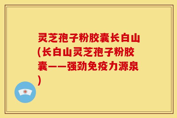 灵芝孢子粉胶囊长白山(长白山灵芝孢子粉胶囊——强劲免疫力源泉)
