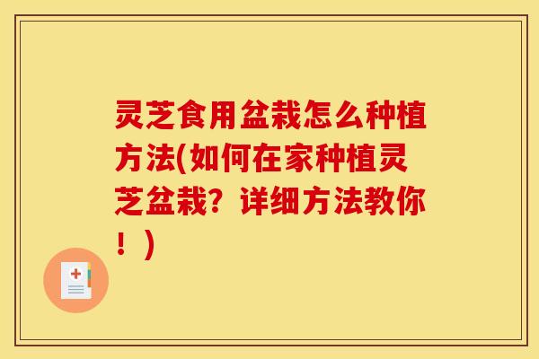 灵芝食用盆栽怎么种植方法(如何在家种植灵芝盆栽?详细方法教你!)