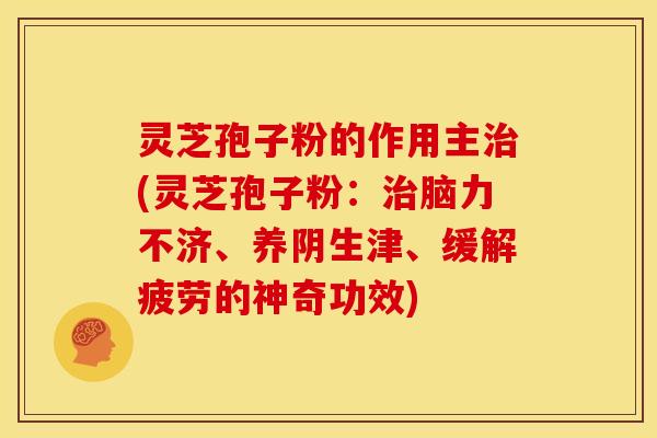 灵芝孢子粉的作用主治(灵芝孢子粉:治脑力不济、养阴生津、缓解疲劳的神奇功效)