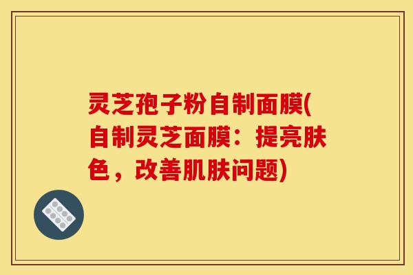 灵芝孢子粉自制面膜(自制灵芝面膜：提亮肤色，改善肌肤问题)