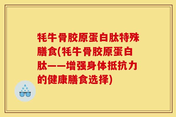 牦牛骨胶原蛋白肽特殊膳食(牦牛骨胶原蛋白肽——增强身体抵抗力的健康膳食选择)