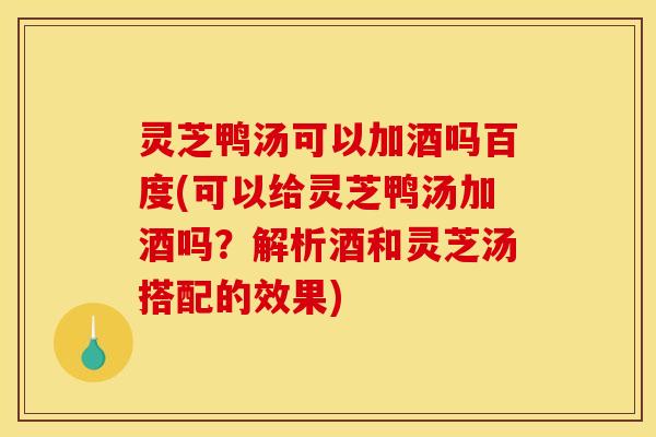 灵芝鸭汤可以加酒吗百度(可以给灵芝鸭汤加酒吗？解析酒和灵芝汤搭配的效果)