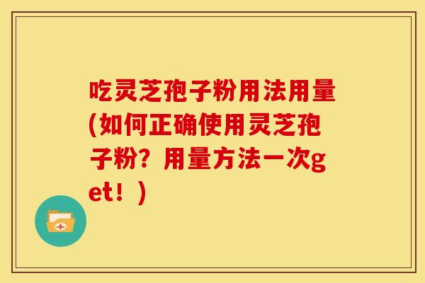 吃灵芝孢子粉用法用量(如何正确使用灵芝孢子粉?用量方法一次get!)