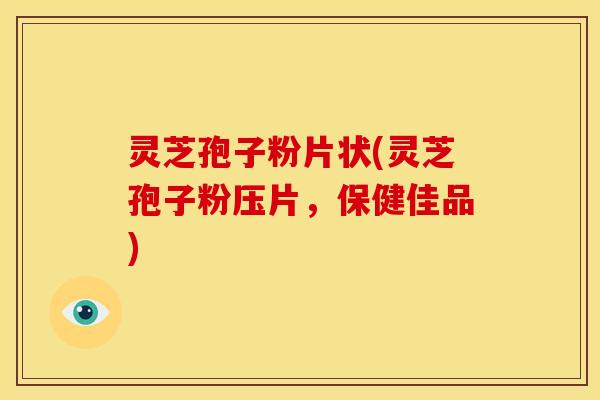 灵芝孢子粉片状(灵芝孢子粉压片，保健佳品)