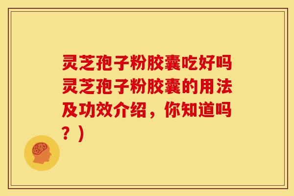 灵芝孢子粉胶囊吃好吗灵芝孢子粉胶囊的用法及功效介绍,你知道吗?)
