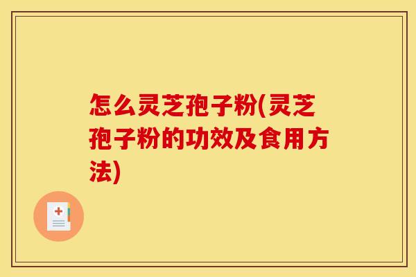 怎么灵芝孢子粉(灵芝孢子粉的功效及食用方法)